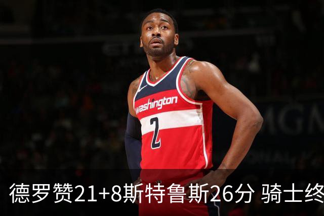 德罗赞21+8斯特鲁斯26分 骑士终结公牛三连胜
