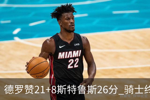 德罗赞21+8斯特鲁斯26分 骑士终结公牛三连胜