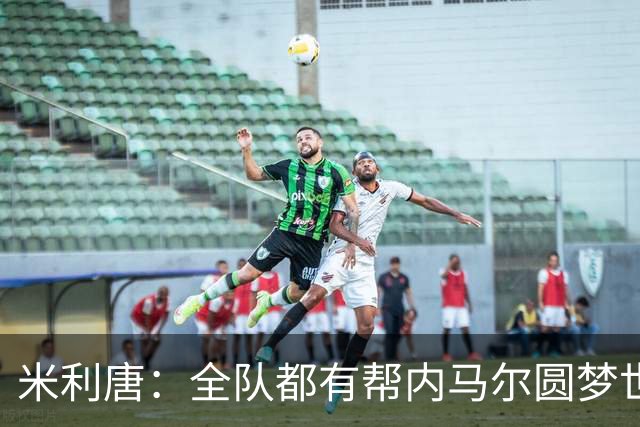 米利唐：全队都有帮内马尔圆梦世界杯的想法，他配得上这座奖杯